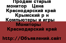 Продам старый монитор › Цена ­ 500 - Краснодарский край, Крымский р-н Компьютеры и игры » Мониторы   . Краснодарский край